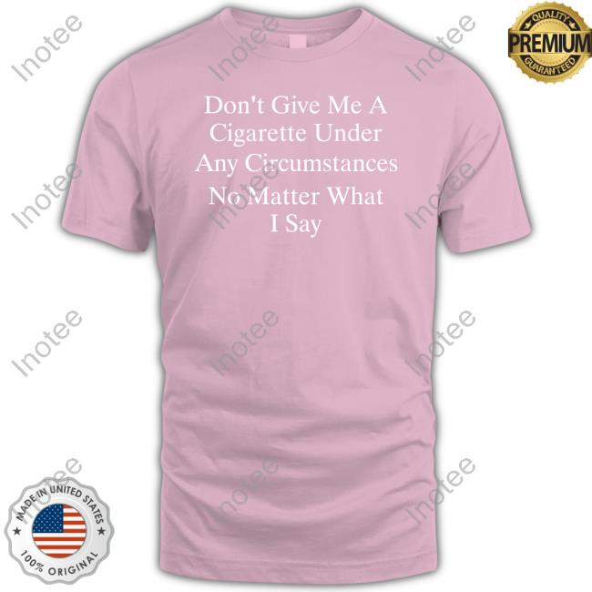 Don't Give Me A Cigarette Under Any Circumstances No Matter What I Say Sweatshirt