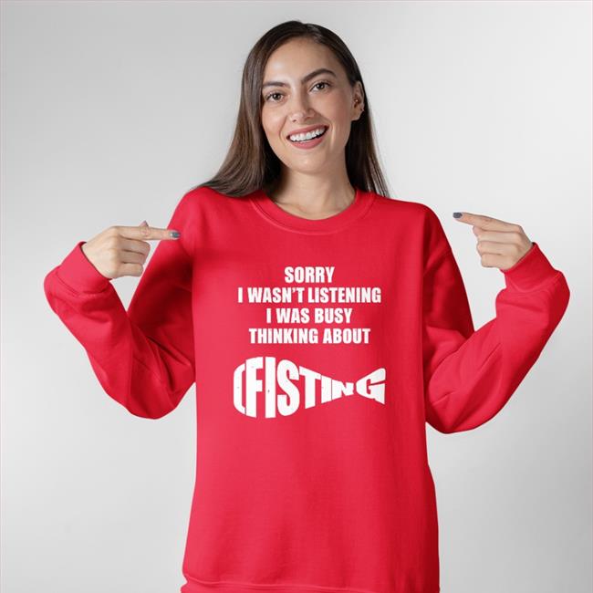 Sorry I Wasn't Listening I Was Busy Thinking About Fisting Shirts Sorry I Wasn't Listening I Was Busy Thinking About Fisting Tee