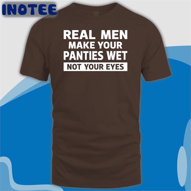 Shirts That Go Hard Real Men Make Your Panties Wet Not Your Eyes T Shirt