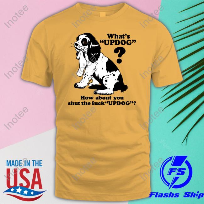 What's Updog How About You Shut The Fuck Updog Tees
