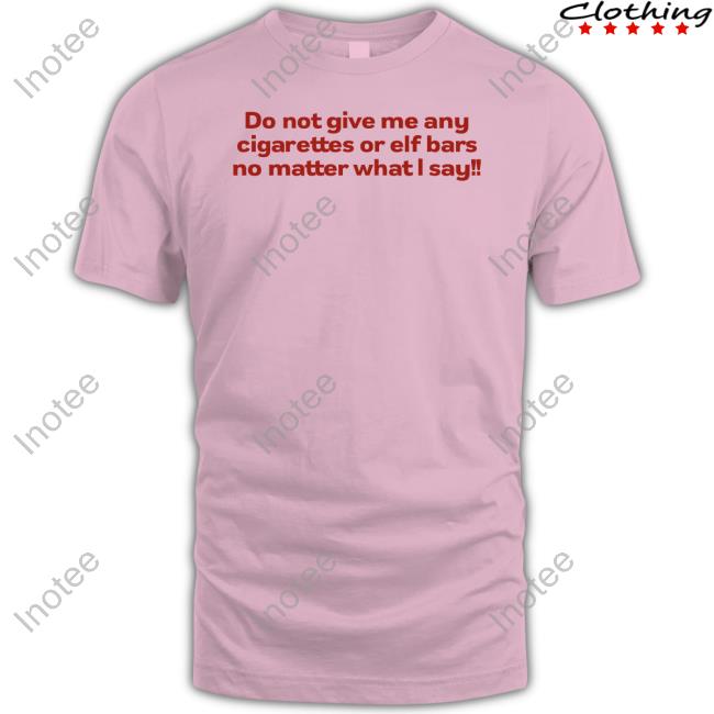 Do Not Give Me Any Cigarettes Or Elf Bars No Matter What I Say Shirts