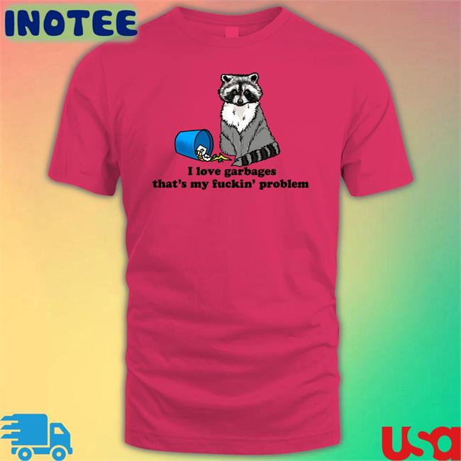 I Love Garbages That's My Fuckin' Problem T Shirts