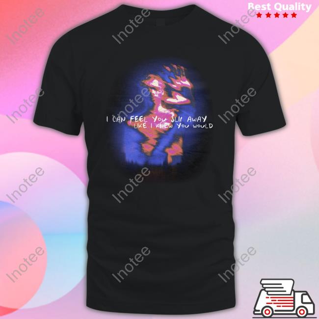 I Can Feel You Slip Away Like I Knew You Would Shirt