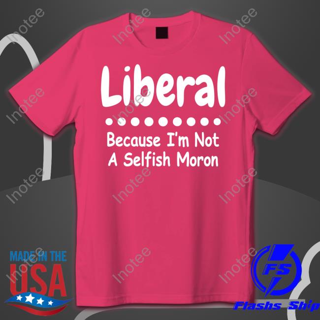 Liberal Because I'm Not A Selfish Moron Sweatshirt
