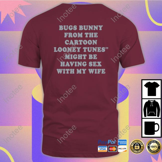 Shirts That Go Hard Bugs Bunny From The Cartoon Looney Tunes Might Be Having Sex With My Wife Tee Shirtsthtgohard