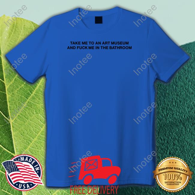 Shirtsthtgohard Take Me To An Art Museum And Fuck Me In The Bathroom T-Shirt