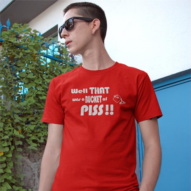 Well That Was A Bucket Of Piss T Shirts