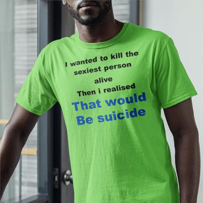 Shirtsthtgohard I Wanted To Kill The Sexist Person Alive Then I Realised That Would Be Suicide T Shirts