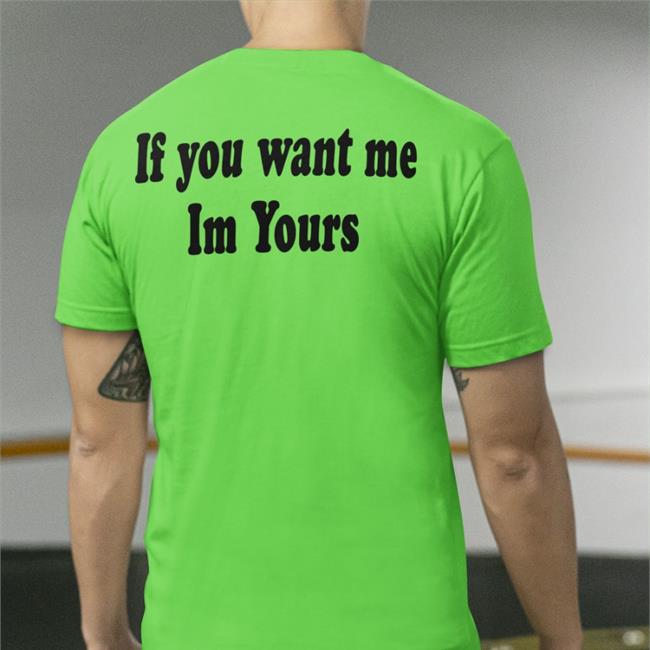 If You Want Me Im Yours Tee Shirt Shirts That Go Hard
