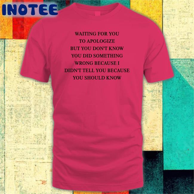 Waiting For You To Apologize But You Don't Know You Did Something Wrong Tees Shirts That Go Hard