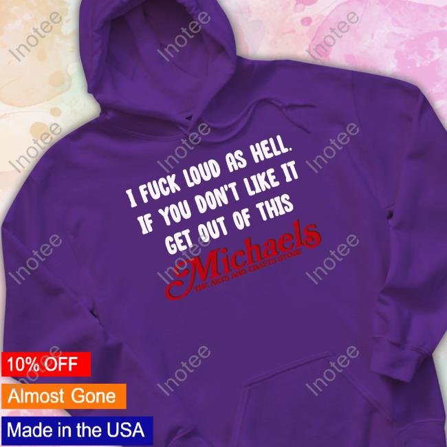 Shirts That Go Hard I Fuck Loud As Hell If You Don't Like It Get Out Of This Michaels The Arts And Crafts Store Official Shirt