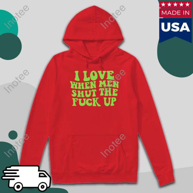 I Love When Men Shut The Fuck Up T Shirt Threadsbytie Merch