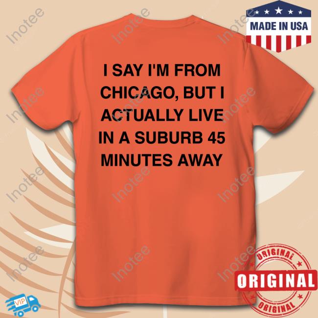 I Say I'm From Chicago But I Actually Live In A Suburb 45 Minutes Away Long Sleeve T Shirt