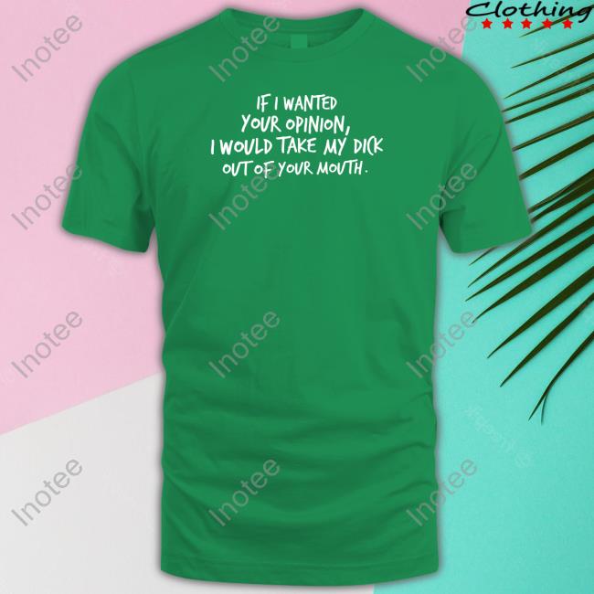 If I Wanted Your Opinion, I Would Take My Dick Out Of Your Mouth Shirt Wicked Naughty Apparel