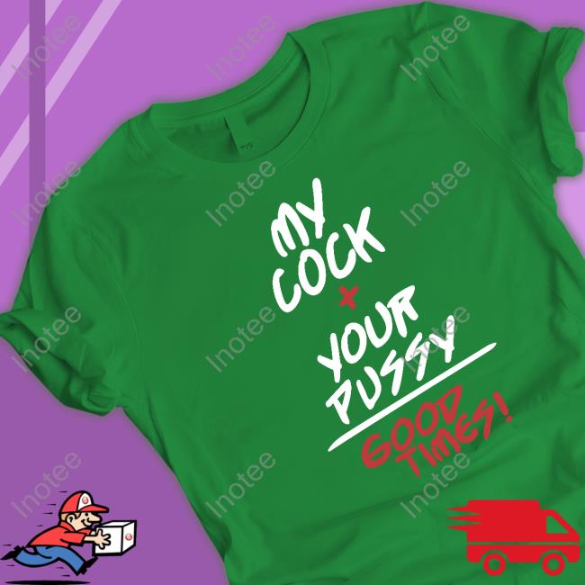 My Cock + Your Pussy Good Times Tee Shirt