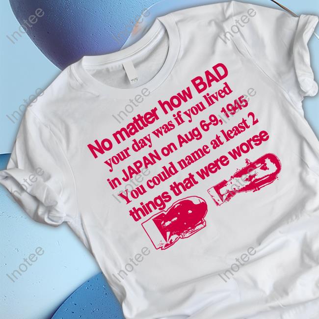 Hoodie No Matter How Bad Your Day Was If You Lived In Japan On Aug 6-9 1945 You Could Name At Least 2 Things That Were Worse