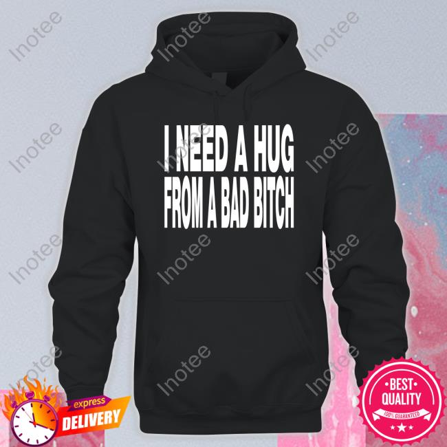 I Need A Hug From A Bad Bitch T Shirt Unkledell