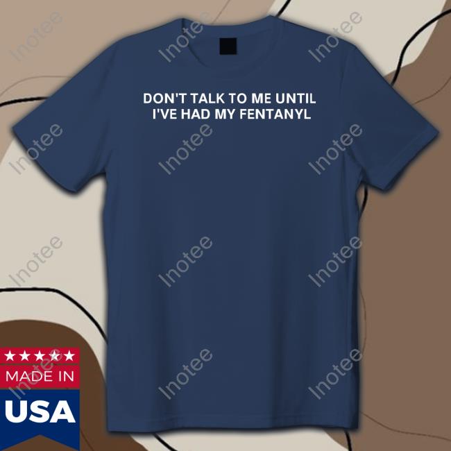 Unprofessionalapparel Merch Don't Talk To Me Until I've Had My Fentanyl Shirts