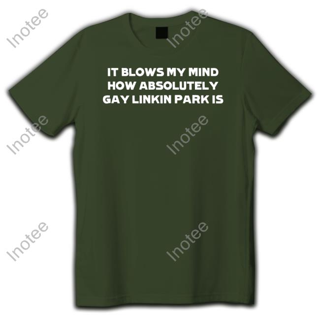It Blows My Mind How Absolutely Gay Linkin Park Is Tee Shirt Heartattackmane