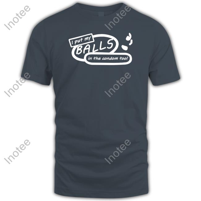 I Put My Balls In The Condom Too Shirt I Put My Balls In The Condom Too New Shirt
