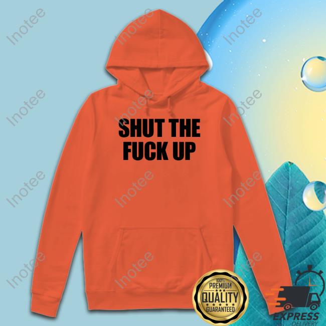 Shut The Fuck Up Shirt Shut The Fuck Up Hooded Sweatshirt