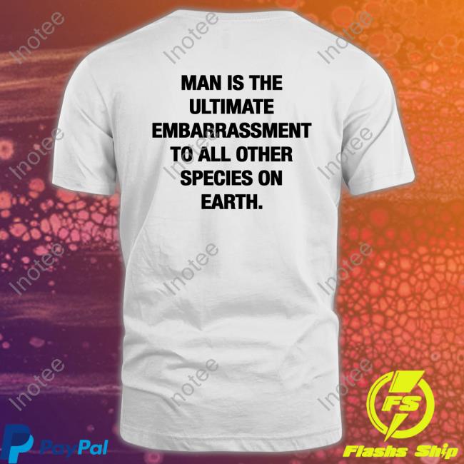 Man Is The Ultimate Embarrassment To All Other Species On Earth New Shirt Shirts That Go Hard