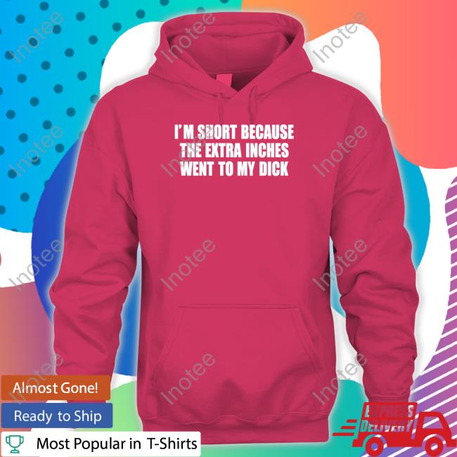 Got Funny I'm Short Because The Extra Inches Went To My Dick Tee