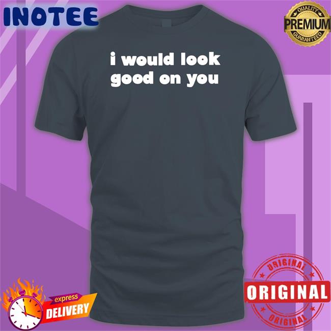 Omighty Shop I Would Look Good On You Shirts