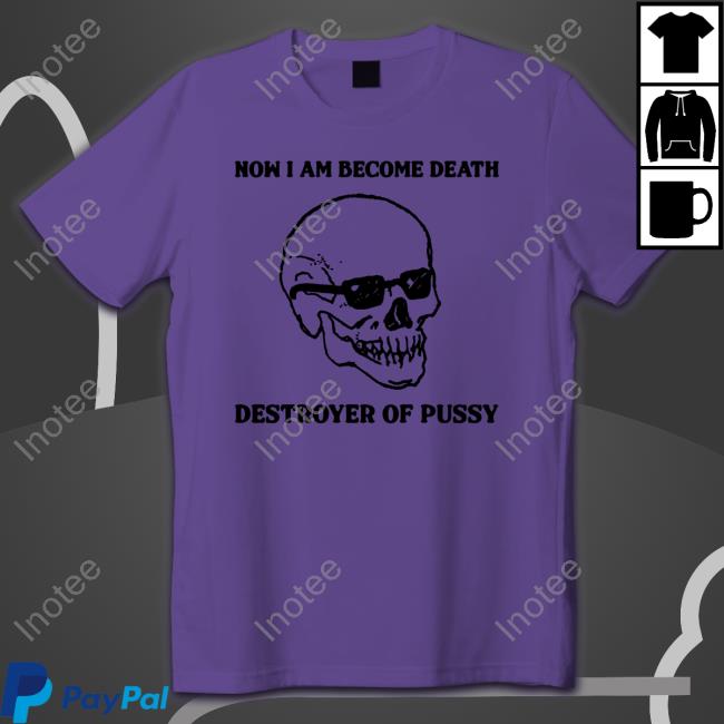 Official Now I Am Become Death Destroyer Of Pussy Shirt Shirts That Go Hard Now I Am Become Death Destroyer Of Pussy Shirts
