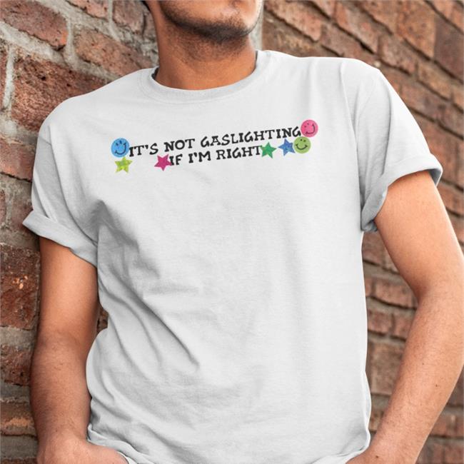 Shirts That Go Hard It's Not Gaslighting If I'm Right Shirt