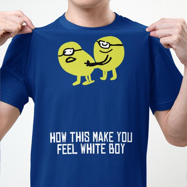 How This Make You Feel White Boy T Shirt