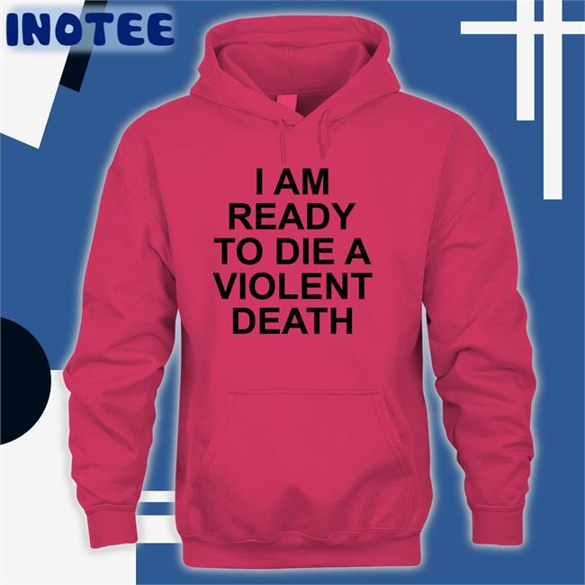 I Am Ready To Die A Violent Death Shirt