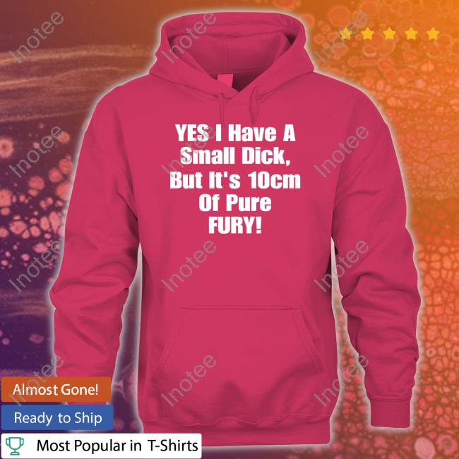 Yes I Have A Small Dick But It's 10Cm Of Pure Fury Sweatshirt Shirts That Go Hard Yes I Have A Small Dick But It's 10Cm Of Pure Fury Shirts Shirtsthtgohard