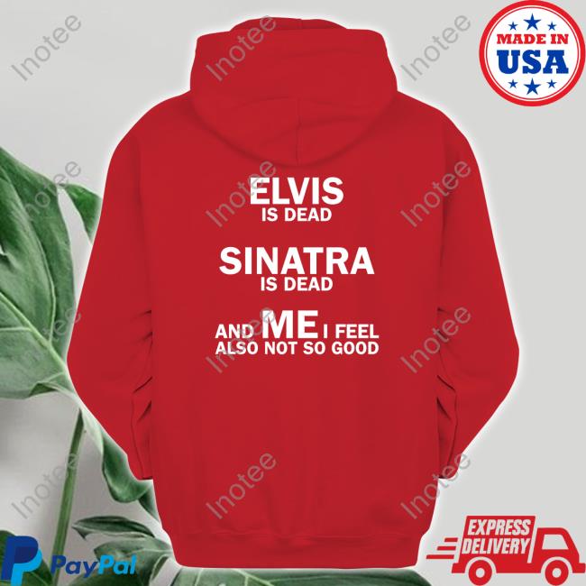 Elvis Is Dead Sinatra Is Dead And Mei Feel Also Not So Good Long Sleeve T Shirt Elvis Is Dead Sinatra Is Dead And Mei Feel Also Not So Good Hoodie Sweatshirt