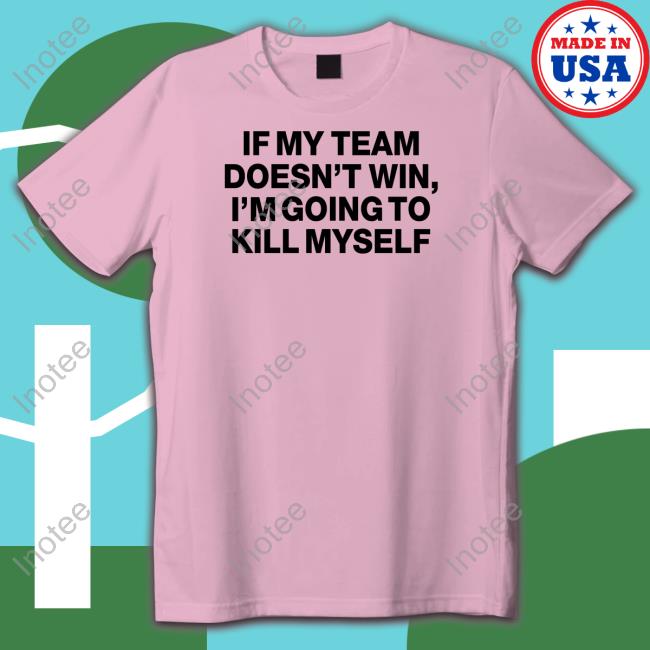 If My Team Doesn't Win I'm Going To Kill Myself Tee Shirt