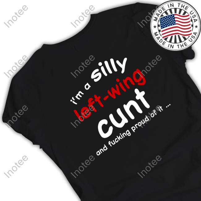 Shirts That Go Hard I'm A Silly Left-Wing Cunt And Fucking Proud Of It T Shirt