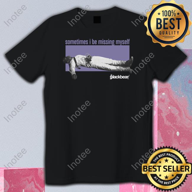 Sometimes I Be Missing Myself Shirt Sometimes I Be Missing Myself New Shirt Blackbear Store