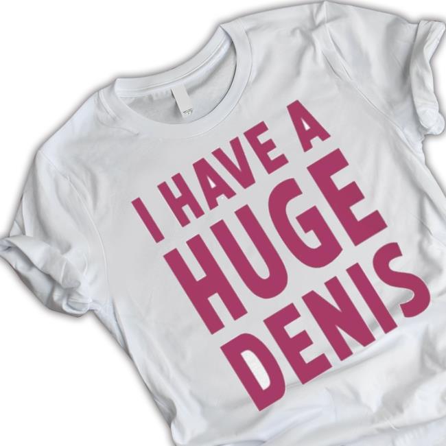 Official I Have A Huge Denis shirt