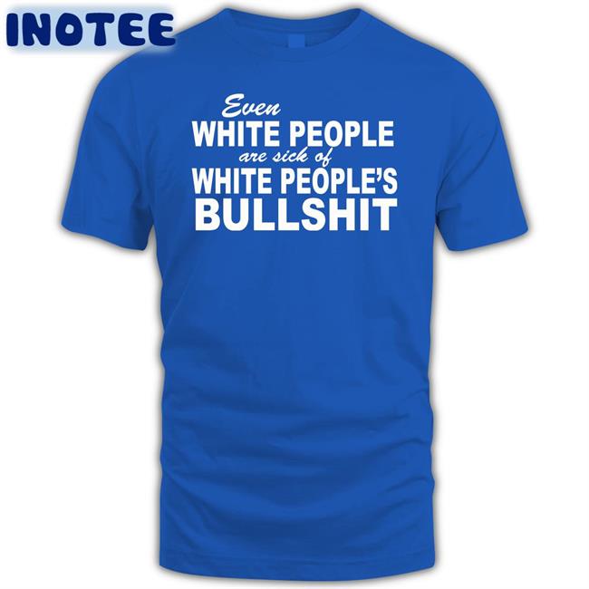 Even White People Are Sick Of White People Bullshit Shirt