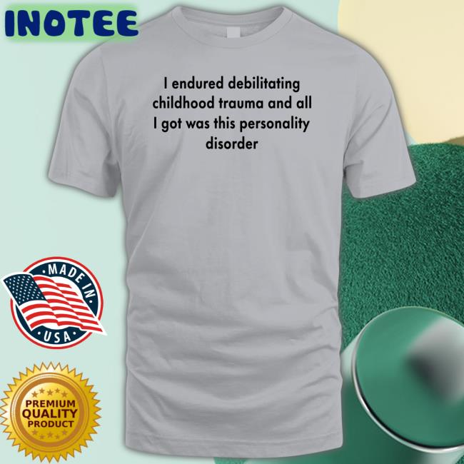 I Endured Debilitating Childhood Trauma And All I Got Was This Personality Disorder Shirt