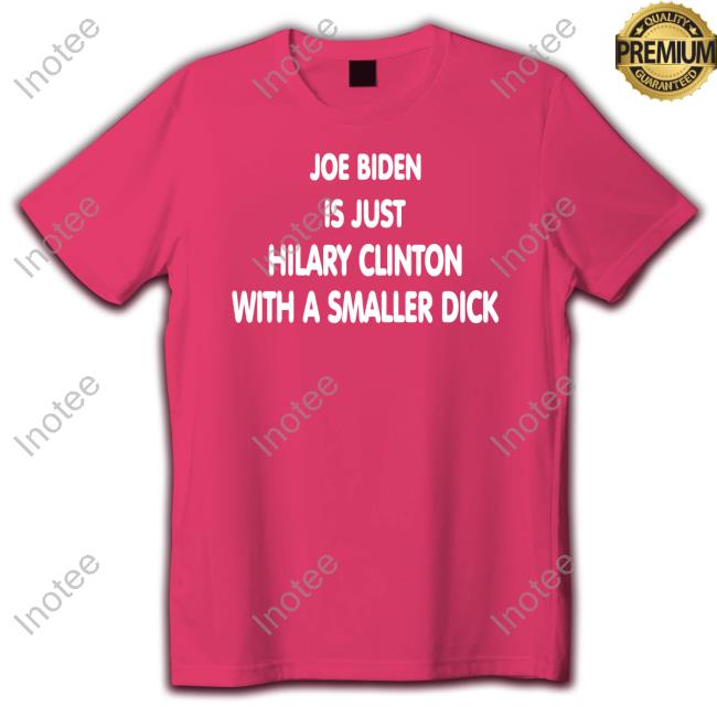 Joe Biden Is Just Hilary Clinton With A Smaller Dick Shirt