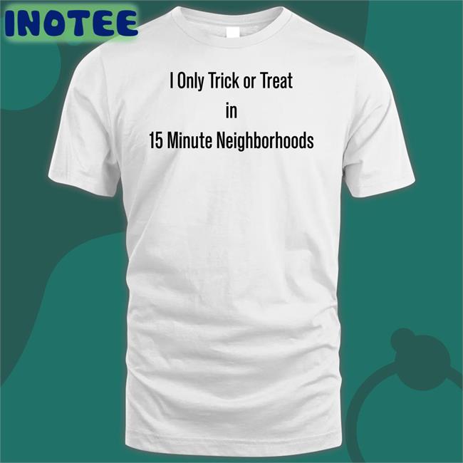 I Only Trick Or Treat In 15 Minute Neighborhoods Tee