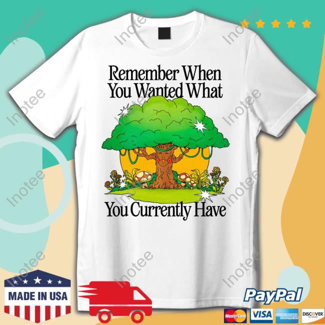 Remember When You Wanted What You Currently Have Shirts
