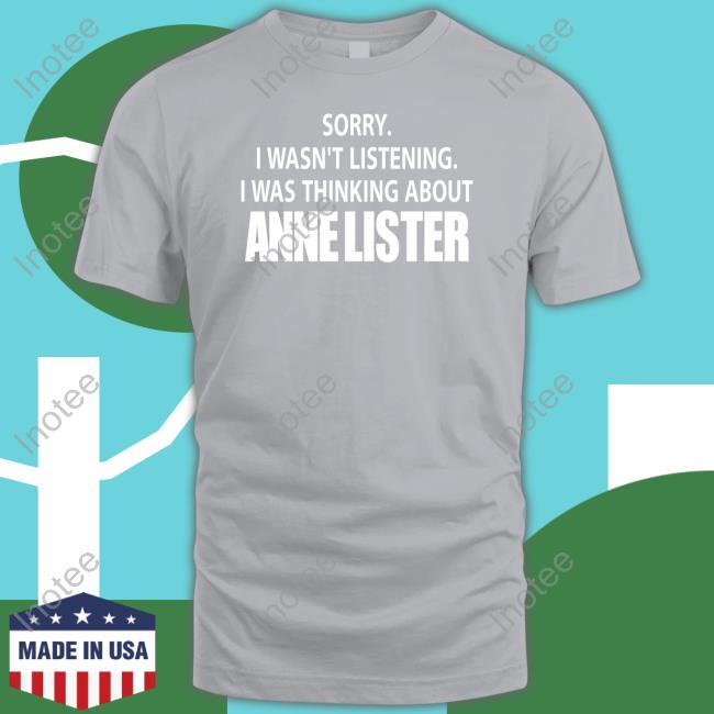 Sorry I Wasn't Listening I Was Thinking About Anne Lister Shirt