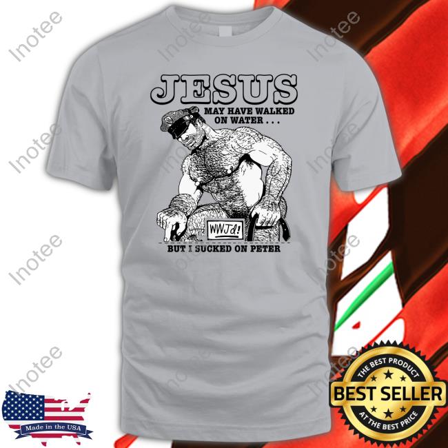 Jesus May Have Walked On Water But I Sucked On Peter Shirts