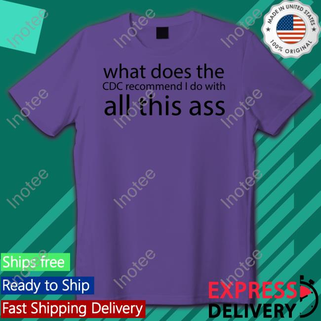 What Does The Cdc Recommend I Do With All This Ass Shirt Shirts That Go Hard