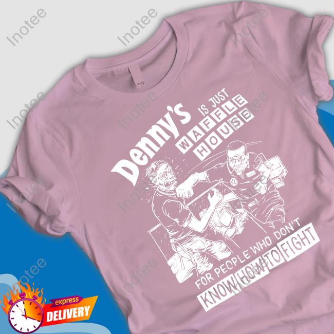 Denny's Is Just Waffle House For People Who Don't Know How To Fight Shirt