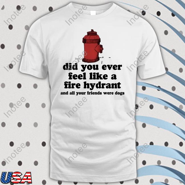 Did You Ever Feel Like A Fire Hydrant And All Your Friends Were Dogs Hoodie