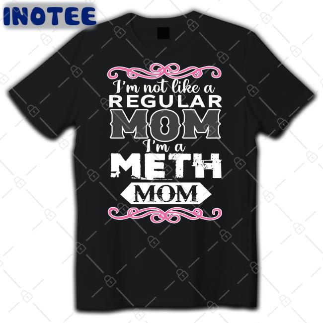 Shirts That Go Hard I'm Not Like A Regular Mom I'm A Meth Mom Tee