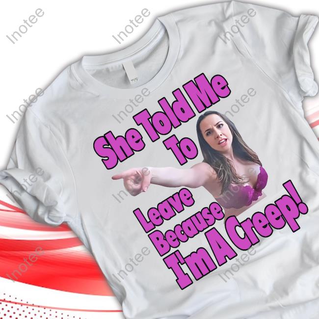 Good Shirts She Told Me To Leave Because I'm A Creep Shirts